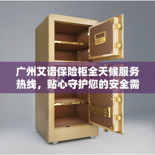 广州艾谱保险柜全天候服务热线，贴心守护您的安全需求