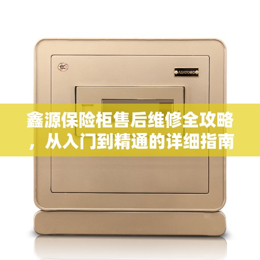 鑫源保险柜售后维修全攻略，从入门到精通的详细指南