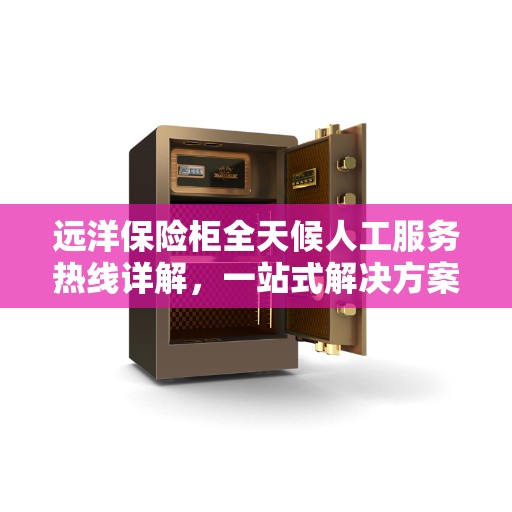 远洋保险柜全天候人工服务热线详解,一站式解决方案全攻略 远洋保险柜全天候人工服务热线详解,一站式解决方案全攻略