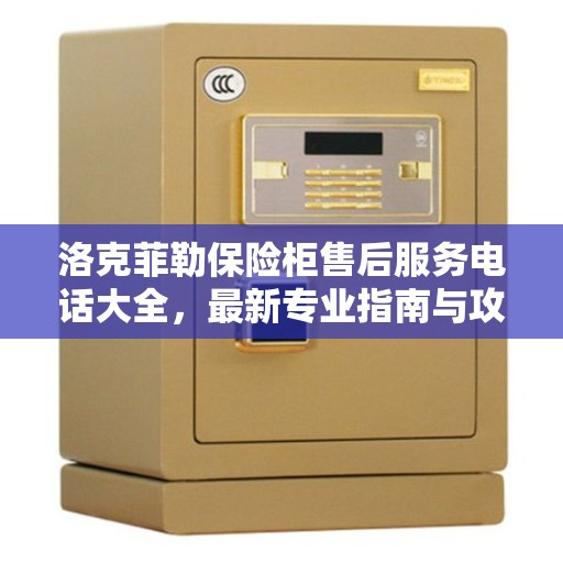 洛克菲勒保险柜售后服务电话大全，最新专业指南与攻略解答