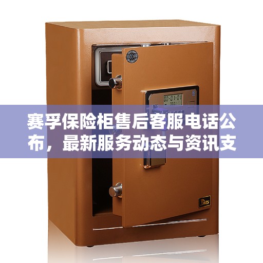 赛孚保险柜售后客服电话公布，最新服务动态与资讯支持