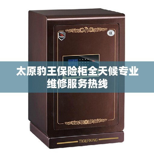 太原豹王保险柜全天候专业维修服务热线