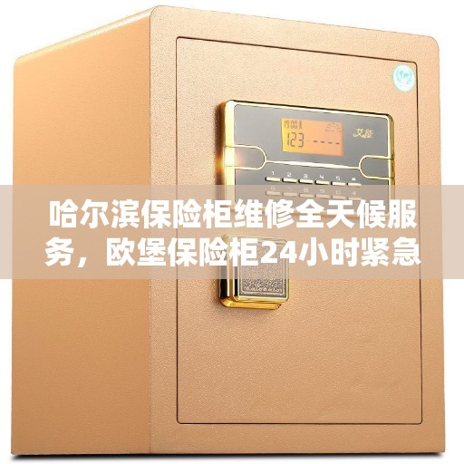 哈尔滨保险柜维修全天候服务，欧堡保险柜24小时紧急维修电话