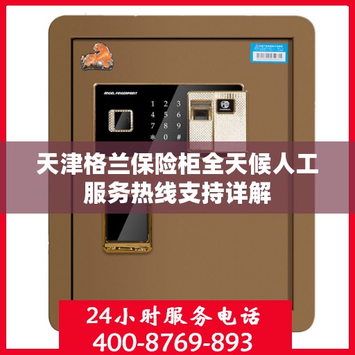 天津格兰保险柜全天候人工服务热线支持详解