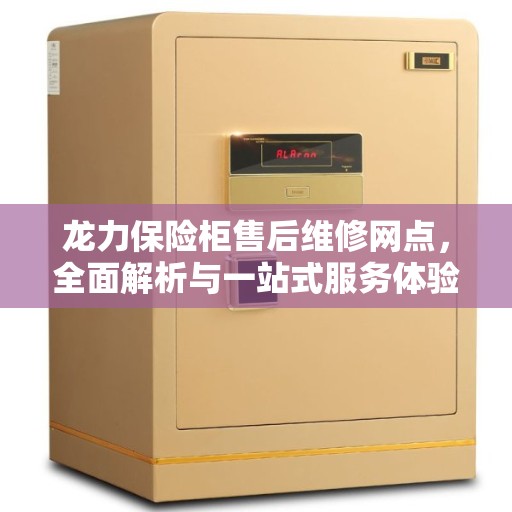 龙力保险柜售后维修网点，全面解析与一站式服务体验