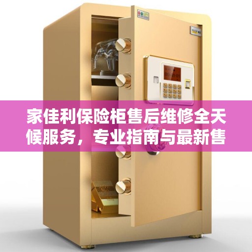 家佳利保险柜售后维修全天候服务，专业指南与最新售后攻略