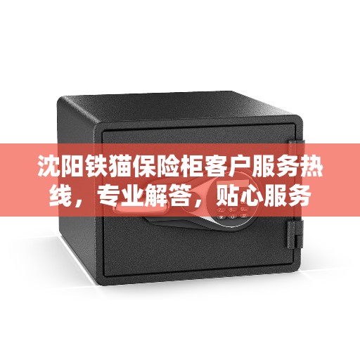 沈阳铁猫保险柜客户服务热线,专业解答,贴心服务 沈阳铁猫保险柜客户服务热线,专业解答,贴心服务