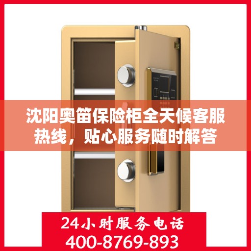沈阳奥笛保险柜全天候客服热线，贴心服务随时解答