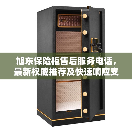 旭东保险柜售后服务电话，最新权威推荐及快速响应支持
