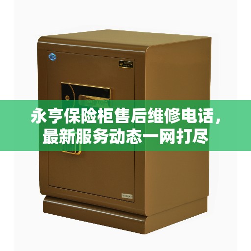 永亨保险柜售后维修电话，最新服务动态一网打尽