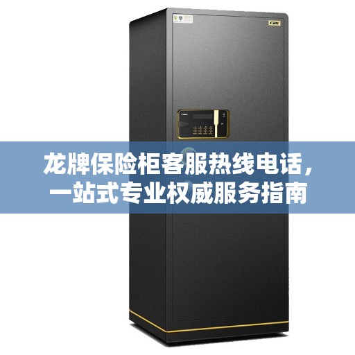 龙牌保险柜客服热线电话，一站式专业权威服务指南