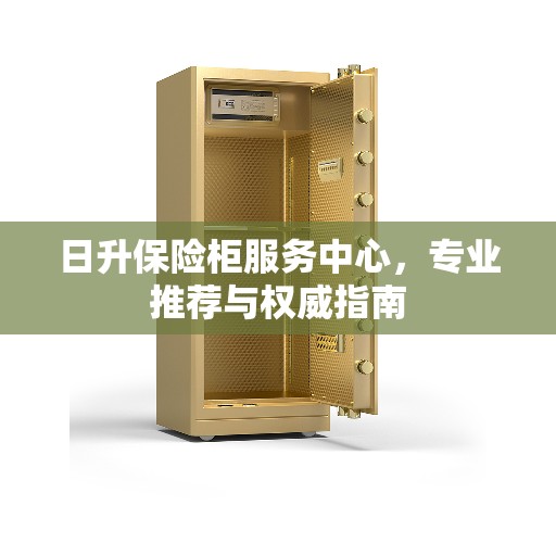日升保险柜服务中心，专业推荐与权威指南