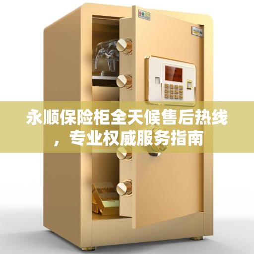 永顺保险柜全天候售后热线，专业权威服务指南