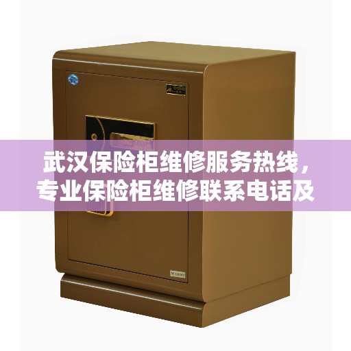 武汉保险柜维修服务热线，专业保险柜维修联系电话及售后保障