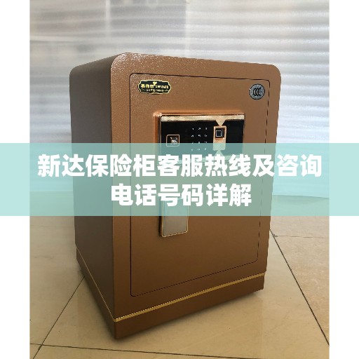 新达保险柜客服热线及咨询电话号码详解