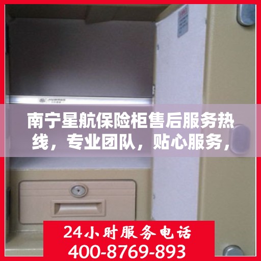 南宁星航保险柜售后服务热线，专业团队，贴心服务，为您的安全保驾护航！