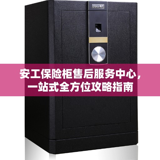 安工保险柜售后服务中心，一站式全方位攻略指南