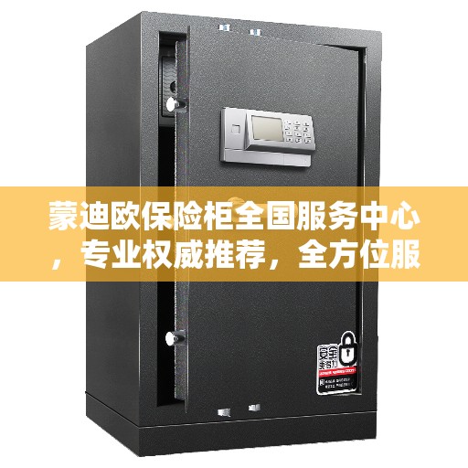 蒙迪欧保险柜全国服务中心，专业权威推荐，全方位服务保障