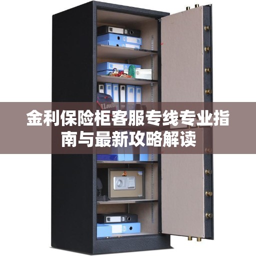 金利保险柜客服专线专业指南与最新攻略解读