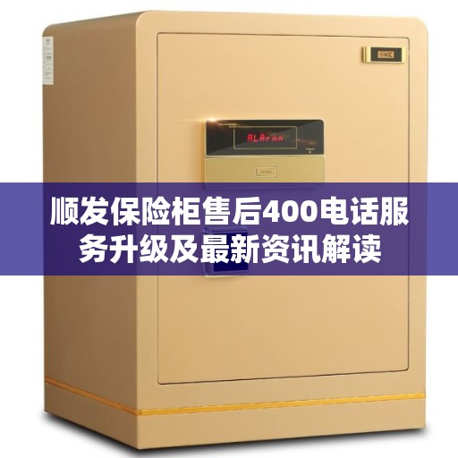 顺发保险柜售后400电话服务升级及最新资讯解读