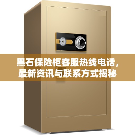 黑石保险柜客服热线电话，最新资讯与联系方式揭秘