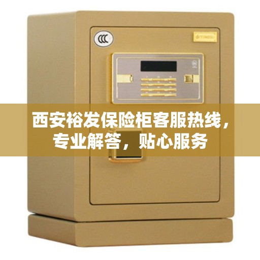 西安裕发保险柜客服热线，专业解答，贴心服务