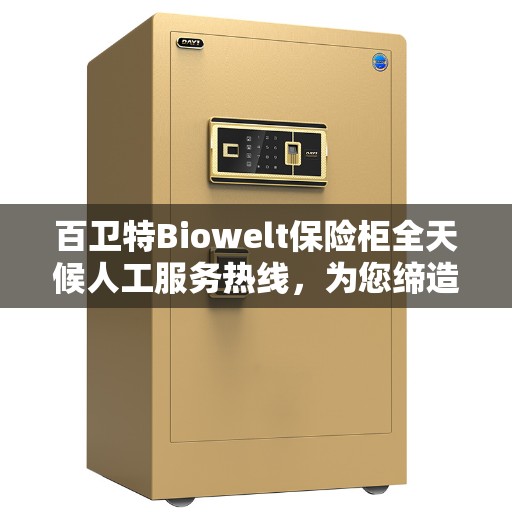 百卫特Biowelt保险柜全天候人工服务热线，为您缔造安全美好生活