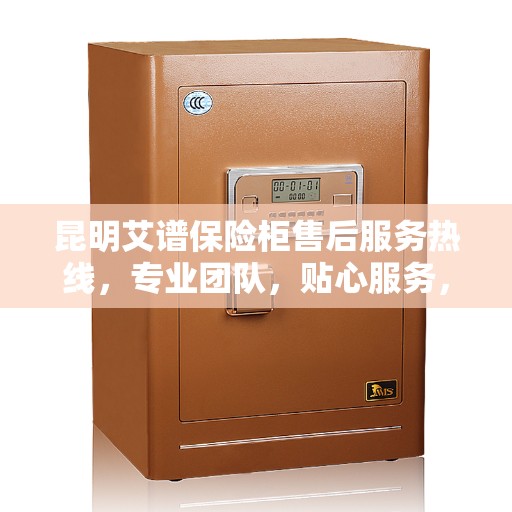昆明艾谱保险柜售后服务热线，专业团队，贴心服务，为您的安全保驾护航！