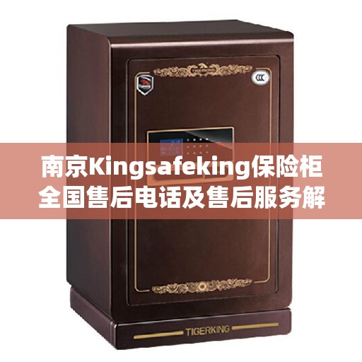 南京Kingsafeking保险柜全国售后电话及售后服务解析