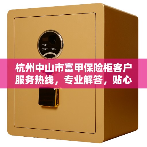 杭州中山市富甲保险柜客户服务热线，专业解答，贴心服务