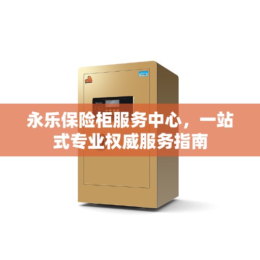 永乐保险柜服务中心，一站式专业权威服务指南