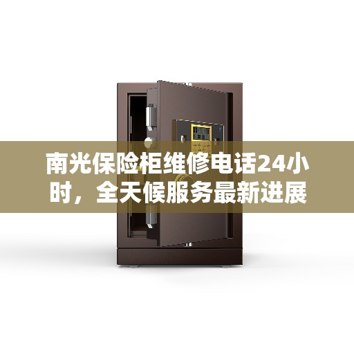 南光保险柜维修电话24小时，全天候服务最新进展