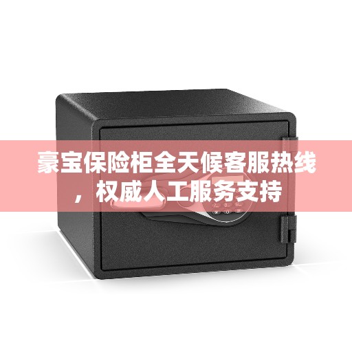 豪宝保险柜全天候客服热线，权威人工服务支持