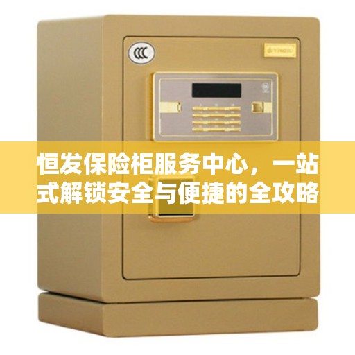 恒发保险柜服务中心，一站式解锁安全与便捷的全攻略