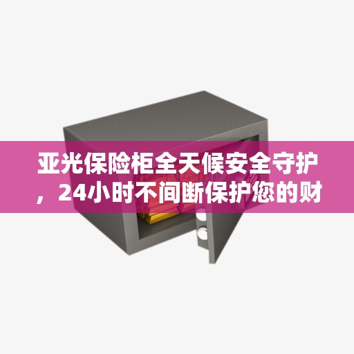 亚光保险柜全天候安全守护，24小时不间断保护您的财产安全