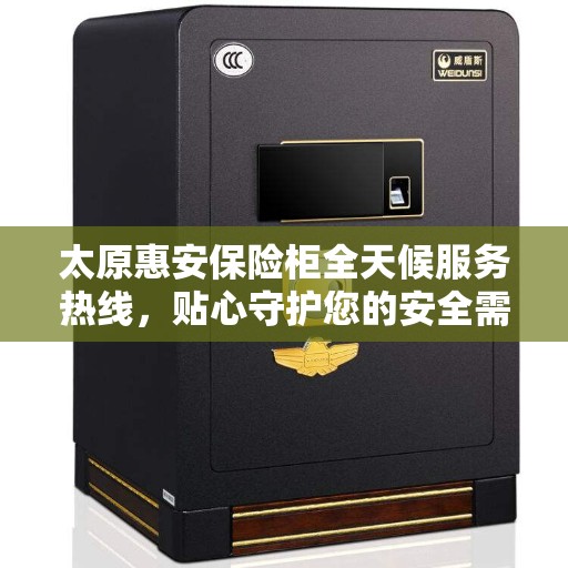 太原惠安保险柜全天候服务热线，贴心守护您的安全需求