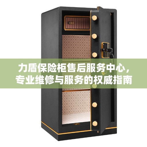 力盾保险柜售后服务中心，专业维修与服务的权威指南