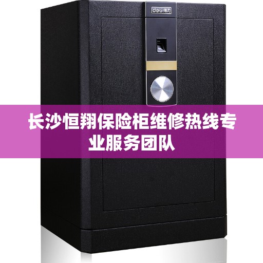 长沙恒翔保险柜维修热线专业服务团队