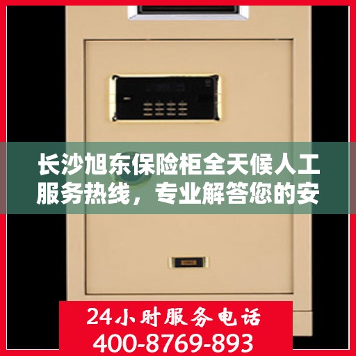 长沙旭东保险柜全天候人工服务热线，专业解答您的安全存储需求