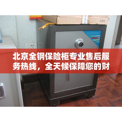 北京全钢保险柜专业售后服务热线，全天候保障您的财产安全！