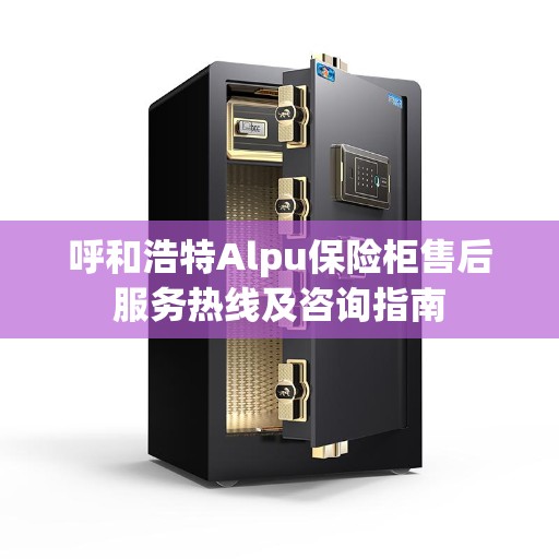 呼和浩特Alpu保险柜售后服务热线及咨询指南