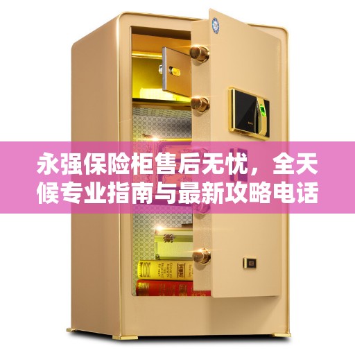 永强保险柜售后无忧,全天候专业指南与最新攻略电话 永强保险柜售后无忧,全天候专业指南与最新攻略电话