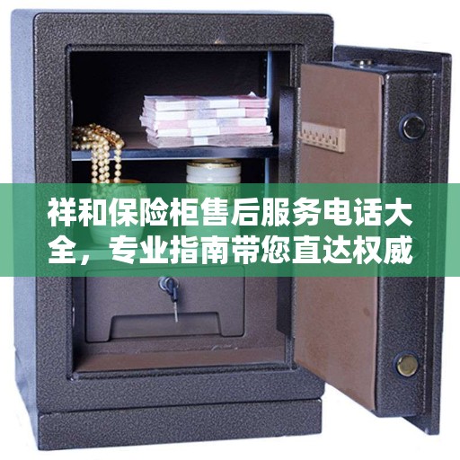 祥和保险柜售后服务电话大全，专业指南带您直达权威服务热线