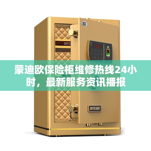 蒙迪欧保险柜维修热线24小时，最新服务资讯播报