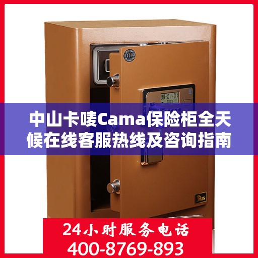 中山卡唛Cama保险柜全天候在线客服热线及咨询指南