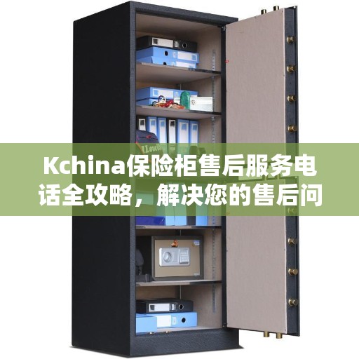 Kchina保险柜售后服务电话全攻略，解决您的售后问题