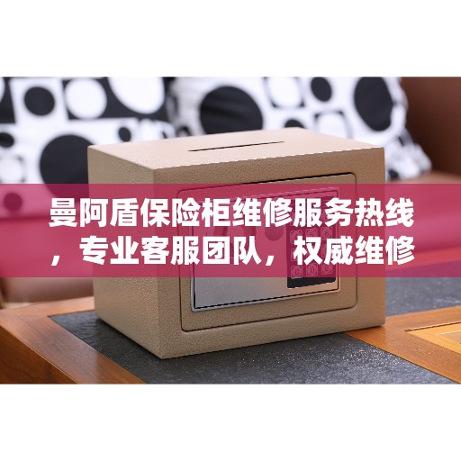 曼阿盾保险柜维修服务热线，专业客服团队，权威维修推荐