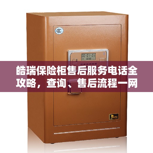 皓瑞保险柜售后服务电话全攻略，查询、售后流程一网打尽