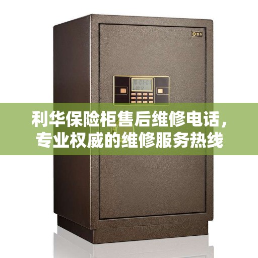 利华保险柜售后维修电话，专业权威的维修服务热线