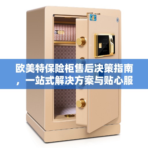 欧美特保险柜售后决策指南，一站式解决方案与贴心服务体验